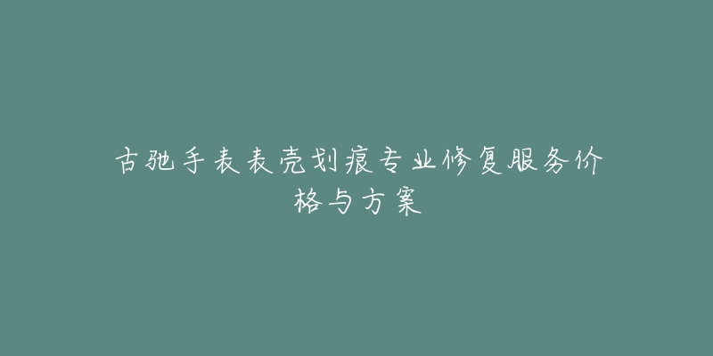古驰手表表壳划痕专业修复服务价格与方案
