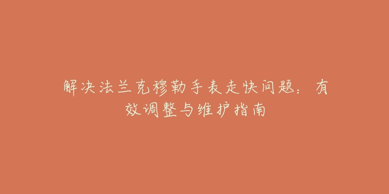 解决法兰克穆勒手表走快问题：有效调整与维护指南