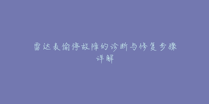 雷达表偷停故障的诊断与修复步骤详解-名表号 雷达表偷停故障的诊断与修复步骤详解