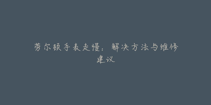 劳尔顿手表走慢:解决方法与维修建议-名表号 劳尔顿手表走慢:解决方法与维修建议