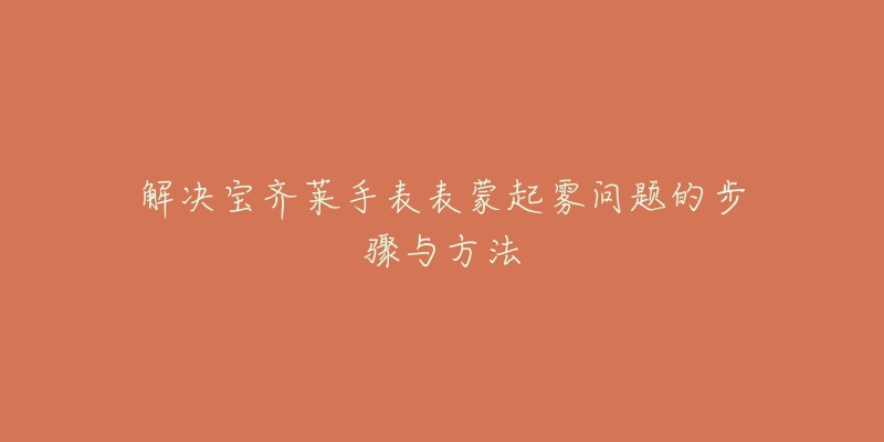 解决宝齐莱手表表蒙起雾问题的步骤与方法-名表号 解决宝齐莱手表表蒙起雾问题的步骤与方法