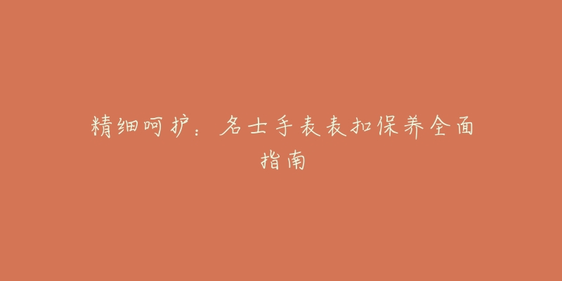 精细呵护:名士手表表扣保养全面指南-名表号 精细呵护:名士手表表扣保养全面指南