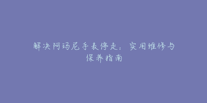解决阿玛尼手表停走:实用维修与保养指南-名表号 解决阿玛尼手表停走:实用维修与保养指南