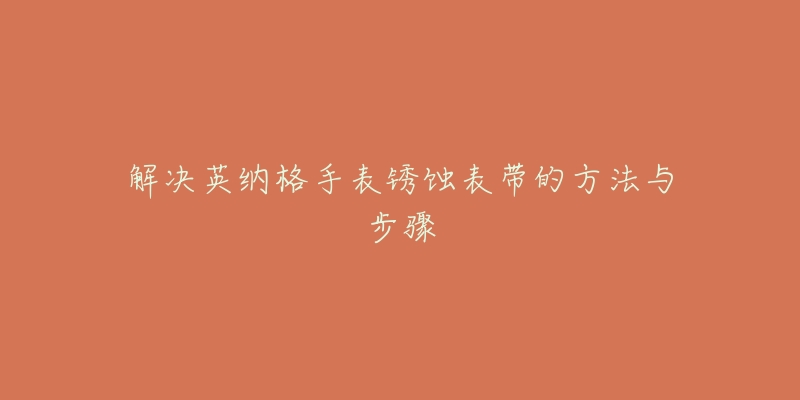 解决英纳格手表锈蚀表带的方法与步骤-名表号 解决英纳格手表锈蚀表带的方法与步骤