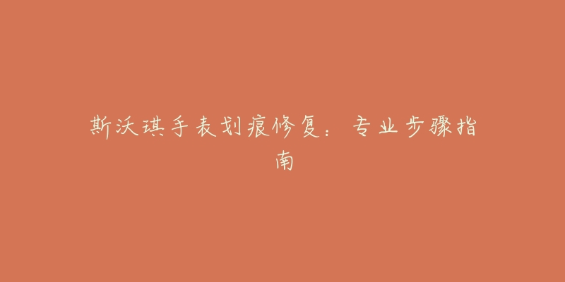 斯沃琪手表划痕修复:专业步骤指南-名表号 斯沃琪手表划痕修复:专业步骤指南