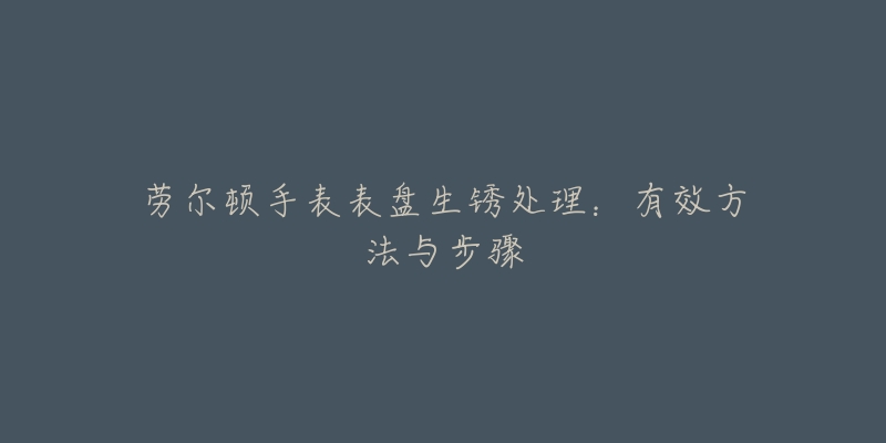 劳尔顿手表表盘生锈处理:有效方法与步骤-名表号 劳尔顿手表表盘生锈处理:有效方法与步骤