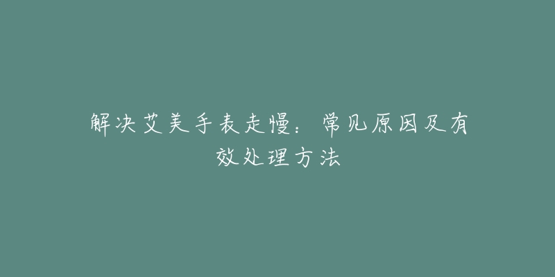 解决艾美手表走慢:常见原因及有效处理方法-名表号 解决艾美手表走慢:常见原因及有效处理方法