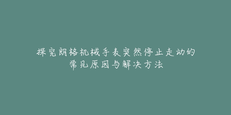 探究朗格机械手表突然停止走动的常见原因与解决方法-名表号 探究朗格机械手表突然停止走动的常见原因与解决方法