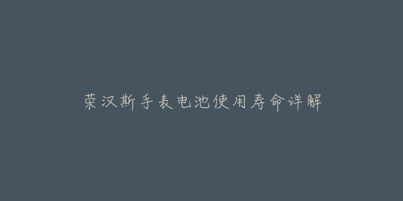 荣汉斯手表电池使用寿命详解-名表号 荣汉斯手表电池使用寿命详解