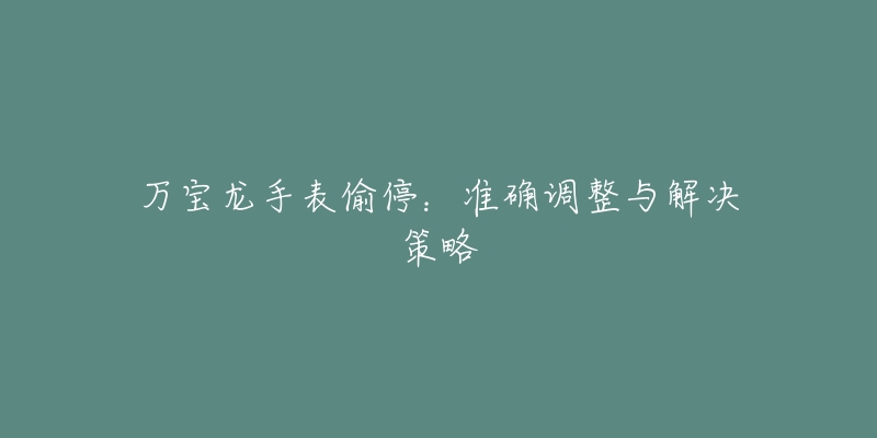 万宝龙手表偷停:准确调整与解决策略-名表号 万宝龙手表偷停:准确调整与解决策略
