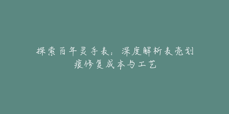 探索百年灵手表:深度解析表壳划痕修复成本与工艺-名表号 探索百年灵手表:深度解析表壳划痕修复成本与工艺