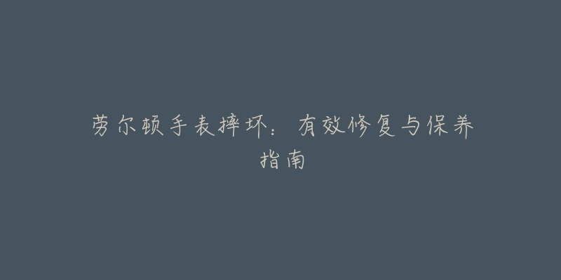 劳尔顿手表摔坏:有效修复与保养指南-名表号 劳尔顿手表摔坏:有效修复与保养指南