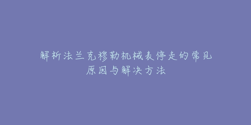 解析法兰克穆勒机械表停走的常见原因与解决方法-名表号 解析法兰克穆勒机械表停走的常见原因与解决方法