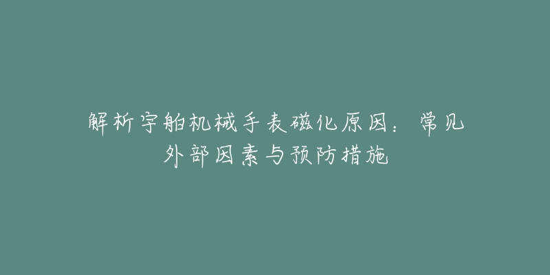 解析宇舶机械手表磁化原因:常见外部因素与预防措施-名表号 解析宇舶机械手表磁化原因:常见外部因素与预防措施