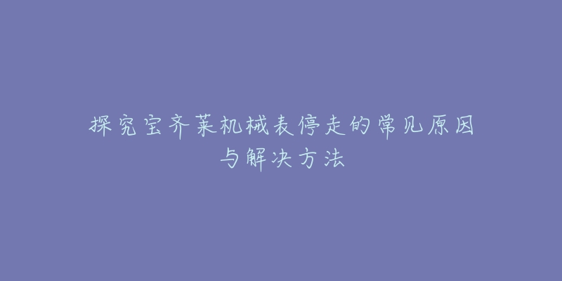 探究宝齐莱机械表停走的常见原因与解决方法-名表号 探究宝齐莱机械表停走的常见原因与解决方法