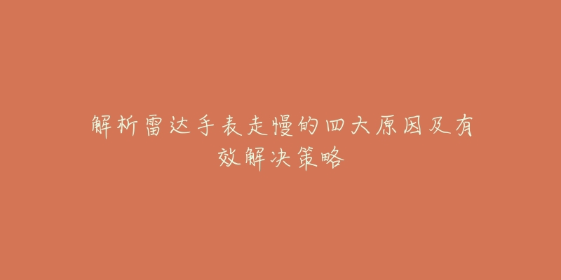 解析雷达手表走慢的四大原因及有效解决策略-名表号 解析雷达手表走慢的四大原因及有效解决策略