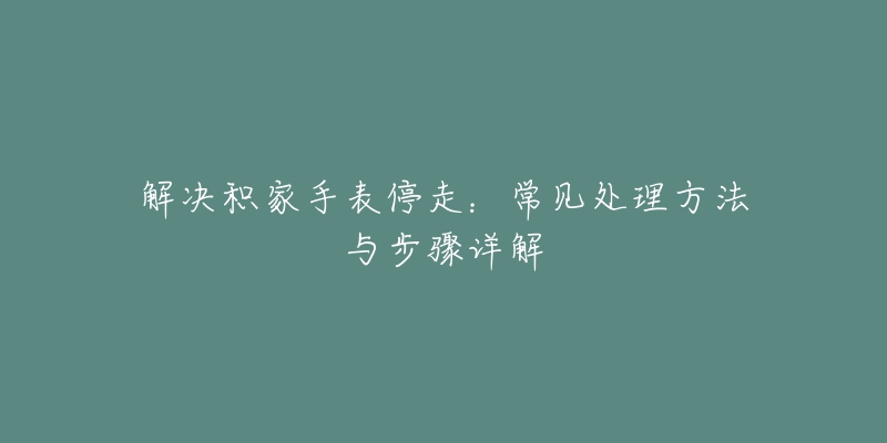解决积家手表停走:常见处理方法与步骤详解-名表号 解决积家手表停走:常见处理方法与步骤详解