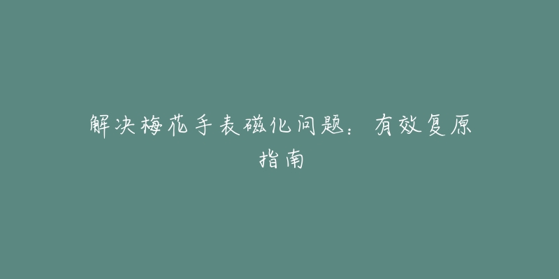 解决梅花手表磁化问题:有效复原指南-名表号 解决梅花手表磁化问题:有效复原指南