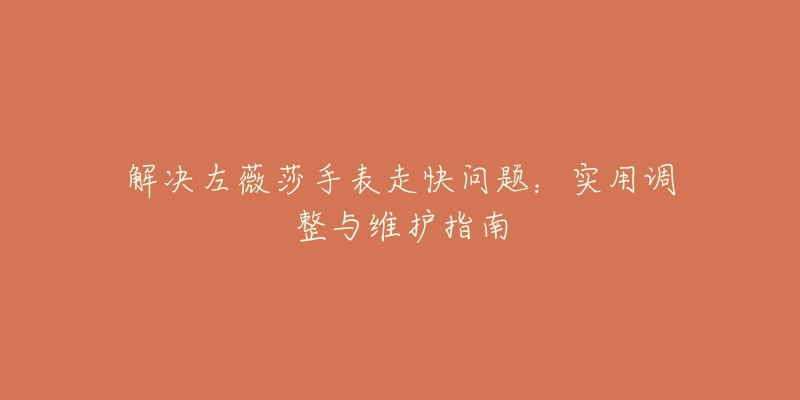解决左薇莎手表走快问题:实用调整与维护指南-名表号 解决左薇莎手表走快问题:实用调整与维护指南