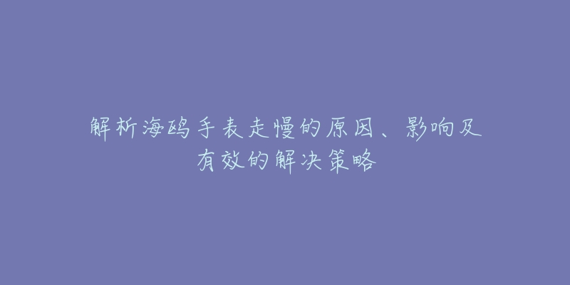 解析海鸥手表走慢的原因、影响及有效的解决策略-名表号 解析海鸥手表走慢的原因、影响及有效的解决策略