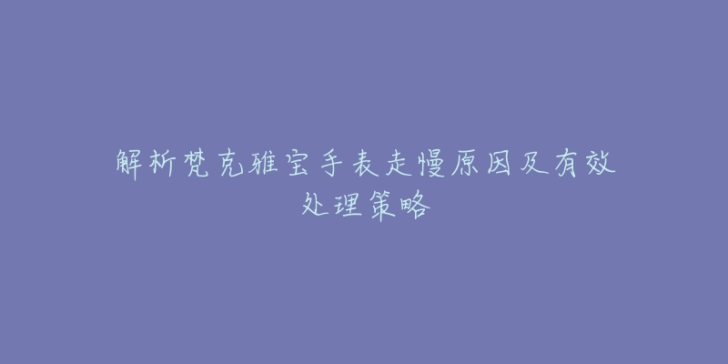 解析梵克雅宝手表走慢原因及有效处理策略-名表号 解析梵克雅宝手表走慢原因及有效处理策略