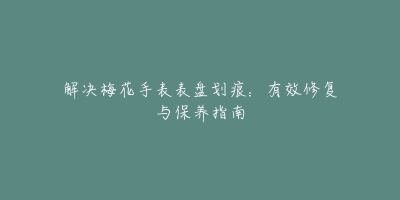 解决梅花手表表盘划痕:有效修复与保养指南-名表号 解决梅花手表表盘划痕:有效修复与保养指南
