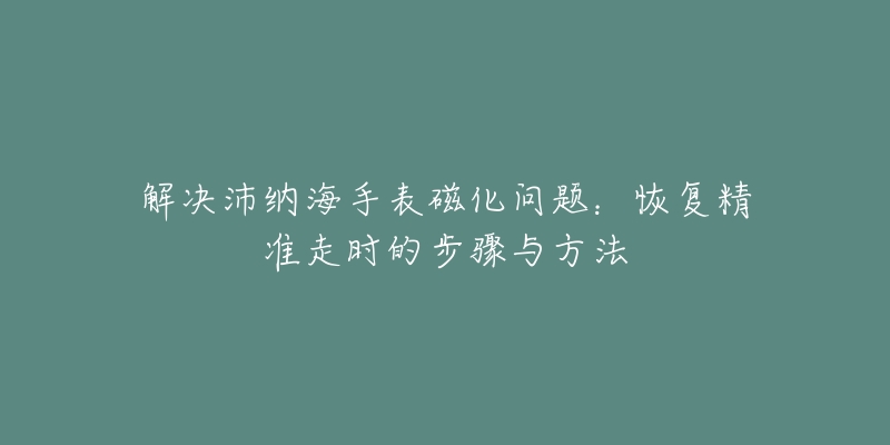 解决沛纳海手表磁化问题:恢复精准走时的步骤与方法-名表号 解决沛纳海手表磁化问题:恢复精准走时的步骤与方法