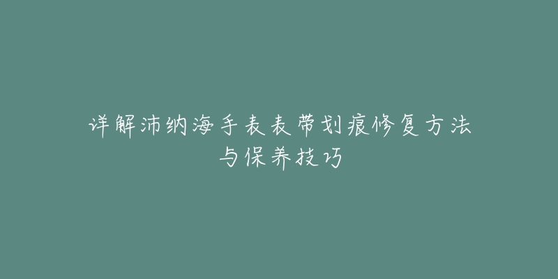详解沛纳海手表表带划痕修复方法与保养技巧-名表号 详解沛纳海手表表带划痕修复方法与保养技巧