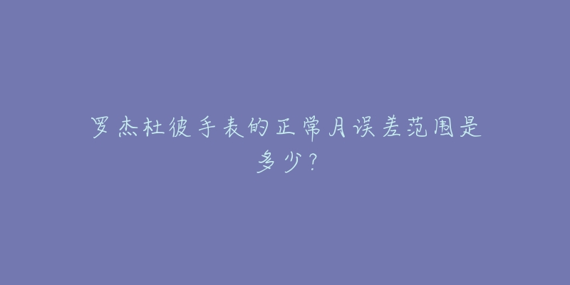 罗杰杜彼手表的正常月误差范围是多少?-名表号 罗杰杜彼手表的正常月误差范围是多少?