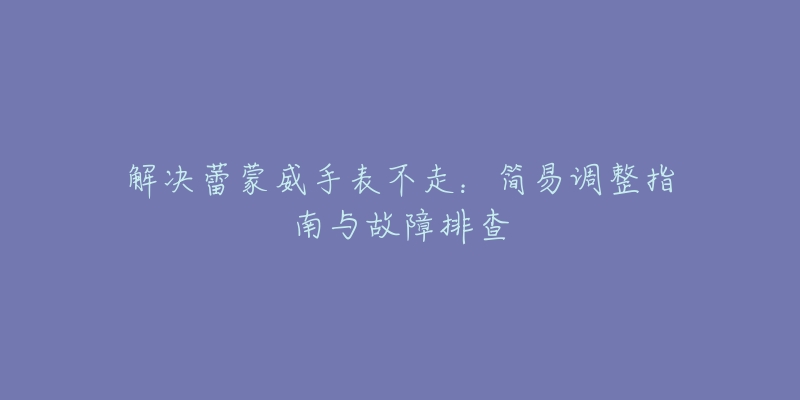 解决蕾蒙威手表不走:简易调整指南与故障排查-名表号 解决蕾蒙威手表不走:简易调整指南与故障排查