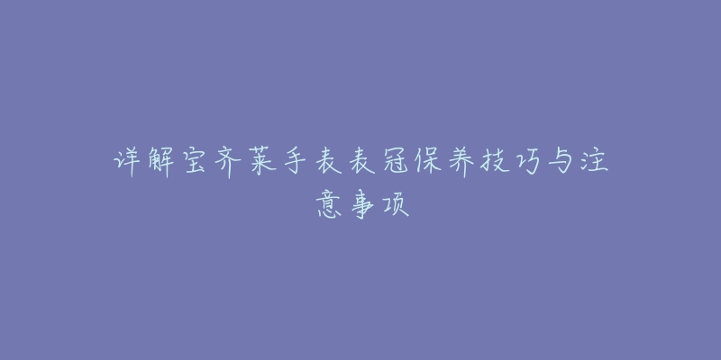 详解宝齐莱手表表冠保养技巧与注意事项-名表号 详解宝齐莱手表表冠保养技巧与注意事项