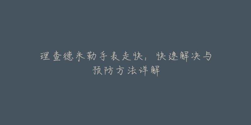 理查德米勒手表走快:快速解决与预防方法详解-名表号 理查德米勒手表走快:快速解决与预防方法详解