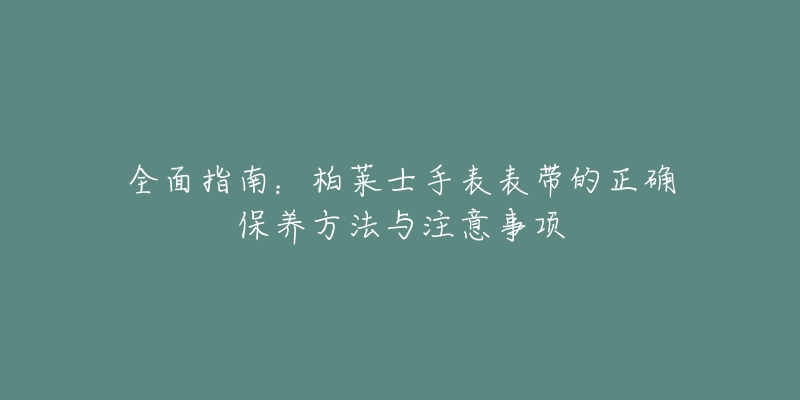 全面指南：柏莱士手表表带的正确保养方法与注意事项