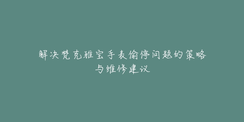 解决梵克雅宝手表偷停问题的策略与维修建议-名表号 解决梵克雅宝手表偷停问题的策略与维修建议