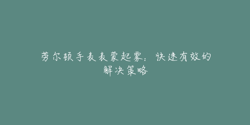 劳尔顿手表表蒙起雾:快速有效的解决策略-名表号 劳尔顿手表表蒙起雾:快速有效的解决策略
