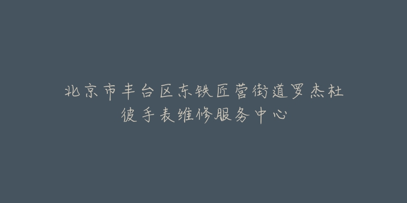 北京市丰台区东铁匠营街道罗杰杜彼手表维修服务中心-名表号 北京市丰台区东铁匠营街道罗杰杜彼手表维修服务中心