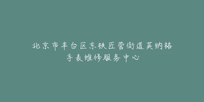 北京市丰台区东铁匠营街道英纳格手表维修服务中心-名表号 北京市丰台区东铁匠营街道英纳格手表维修服务中心