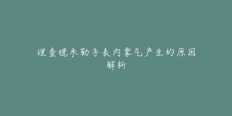 理查德米勒手表内雾气产生的原因解析-名表号 理查德米勒手表内雾气产生的原因解析