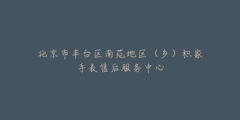 北京市丰台区南苑地区(乡)积家手表售后服务中心-名表号 北京市丰台区南苑地区(乡)积家手表售后服务中心