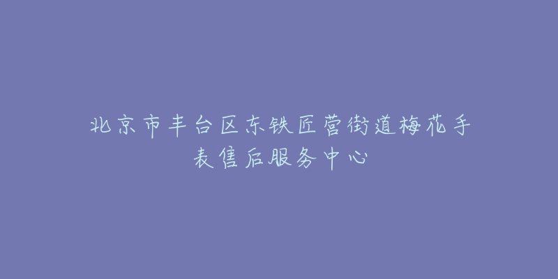 北京市丰台区东铁匠营街道梅花手表售后服务中心-名表号 北京市丰台区东铁匠营街道梅花手表售后服务中心