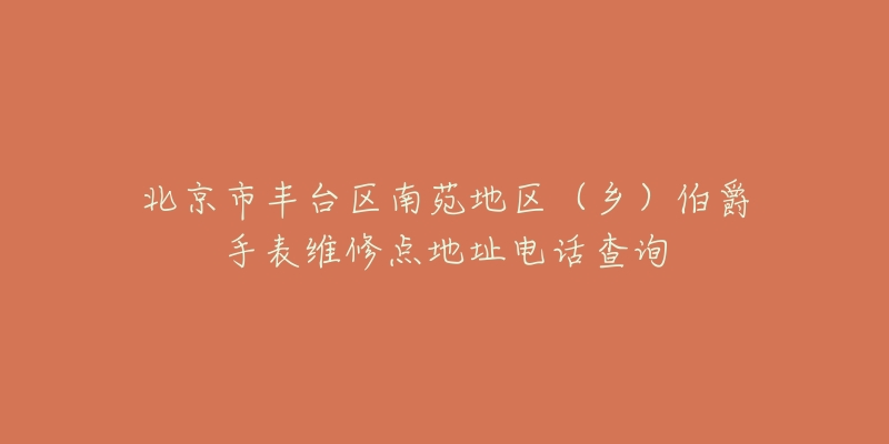 北京市丰台区南苑地区(乡)伯爵手表维修点地址电话查询-名表号 北京市丰台区南苑地区(乡)伯爵手表维修点地址电话查询