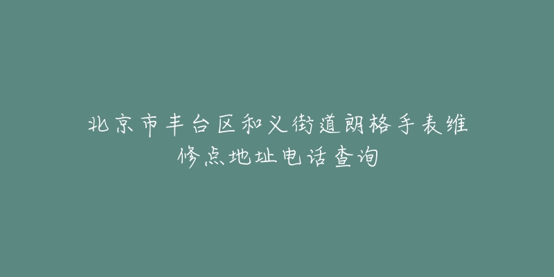 北京市丰台区和义街道朗格手表维修点地址电话查询-名表号 北京市丰台区和义街道朗格手表维修点地址电话查询