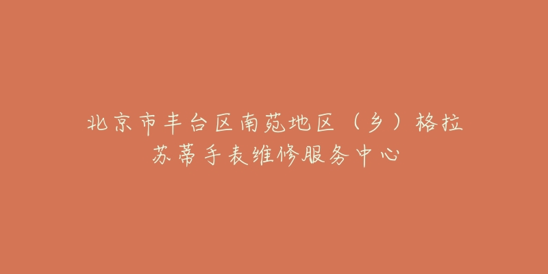 北京市丰台区南苑地区(乡)格拉苏蒂手表维修服务中心-名表号 北京市丰台区南苑地区(乡)格拉苏蒂手表维修服务中心