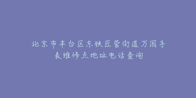 北京市丰台区东铁匠营街道万国手表维修点地址电话查询-名表号 北京市丰台区东铁匠营街道万国手表维修点地址电话查询