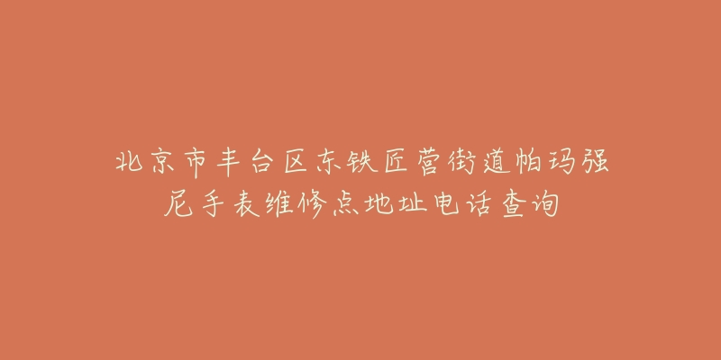 北京市丰台区东铁匠营街道帕玛强尼手表维修点地址电话查询-名表号 北京市丰台区东铁匠营街道帕玛强尼手表维修点地址电话查询