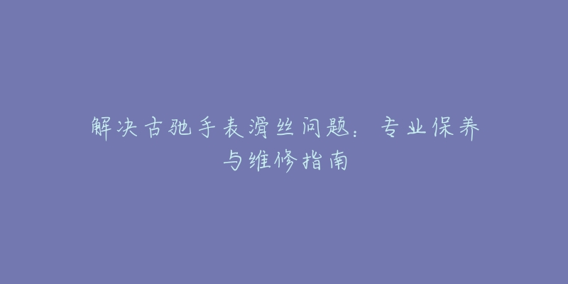 解决古驰手表滑丝问题：专业保养与维修指南