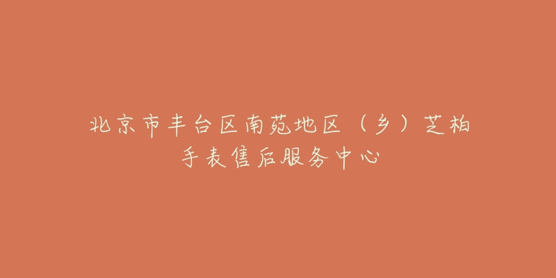 北京市丰台区南苑地区(乡)芝柏手表售后服务中心-名表号 北京市丰台区南苑地区(乡)芝柏手表售后服务中心