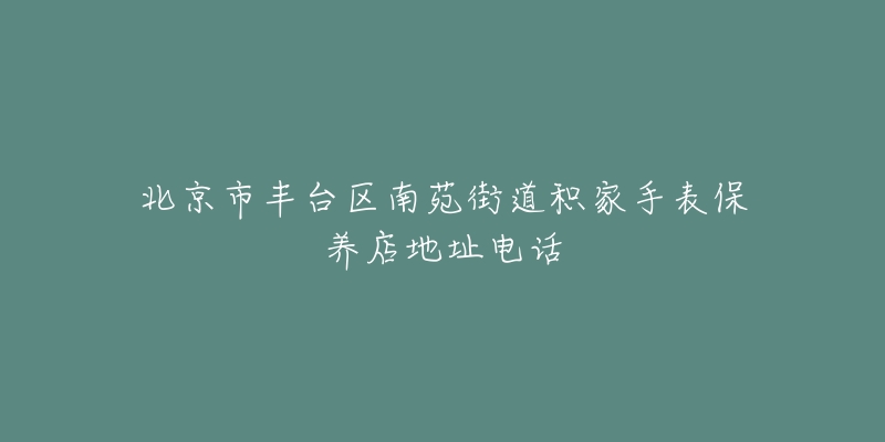 北京市丰台区南苑街道积家手表保养店地址电话-名表号 北京市丰台区南苑街道积家手表保养店地址电话