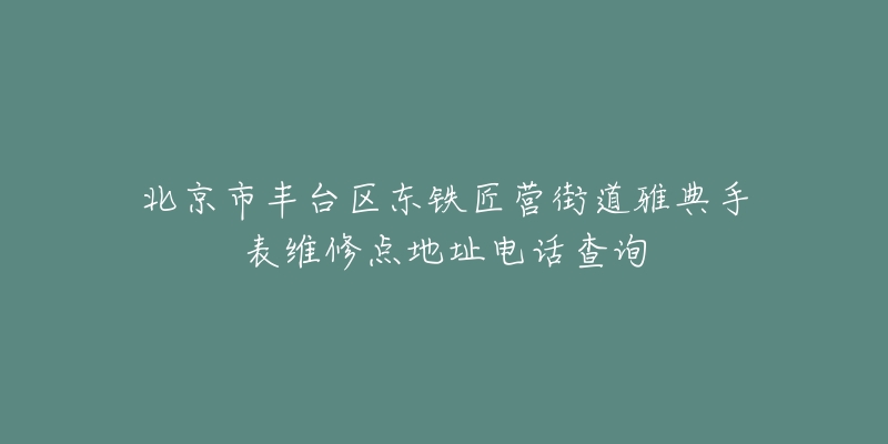 北京市丰台区东铁匠营街道雅典手表维修点地址电话查询-名表号 北京市丰台区东铁匠营街道雅典手表维修点地址电话查询