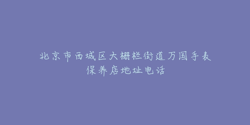 北京市西城区大栅栏街道万国手表保养店地址电话-名表号 北京市西城区大栅栏街道万国手表保养店地址电话